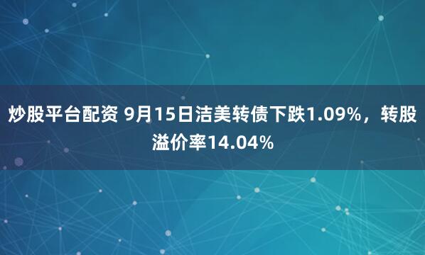 炒股平台配资 9月15日洁美转债下跌1.09%，转股溢价率14.04%