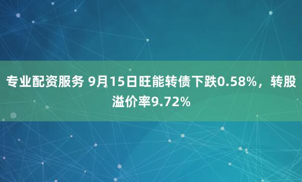 专业配资服务 9月15日旺能转债下跌0.58%，转股溢价率9.72%