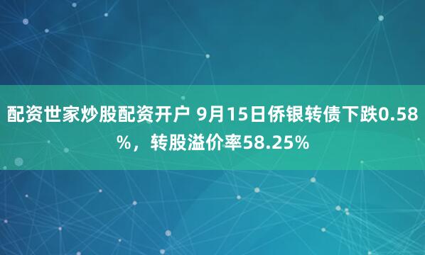 配资世家炒股配资开户 9月15日侨银转债下跌0.58%，转股溢价率58.25%