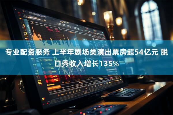 专业配资服务 上半年剧场类演出票房超54亿元 脱口秀收入增长135%