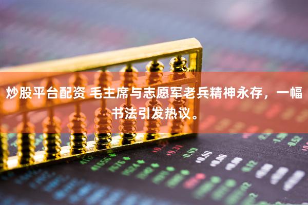 炒股平台配资 毛主席与志愿军老兵精神永存，一幅书法引发热议。