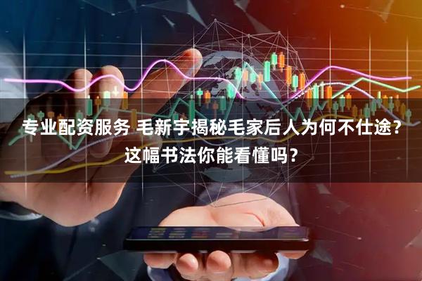 专业配资服务 毛新宇揭秘毛家后人为何不仕途？这幅书法你能看懂吗？