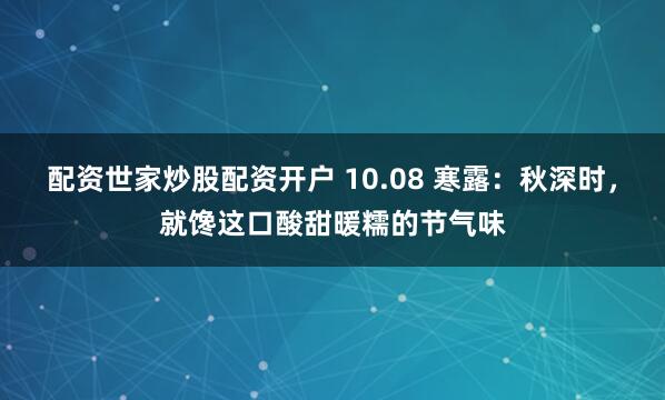 配资世家炒股配资开户 10.08 寒露：秋深时，就馋这口酸甜暖糯的节气味
