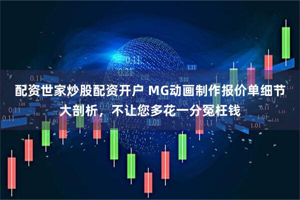 配资世家炒股配资开户 MG动画制作报价单细节大剖析,不让您多花一分冤枉钱