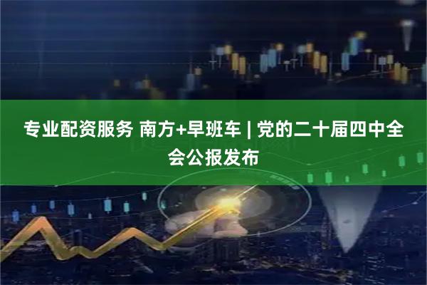 专业配资服务 南方+早班车 | 党的二十届四中全会公报发布