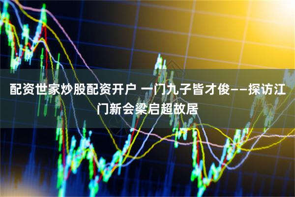 配资世家炒股配资开户 一门九子皆才俊——探访江门新会梁启超故居