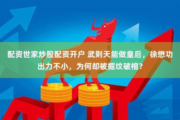 配资世家炒股配资开户 武则天能做皇后，徐懋功出力不小，为何却被掘坟破棺？