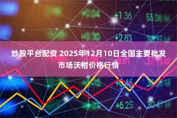 炒股平台配资 2025年12月10日全国主要批发市场沃柑价格行情
