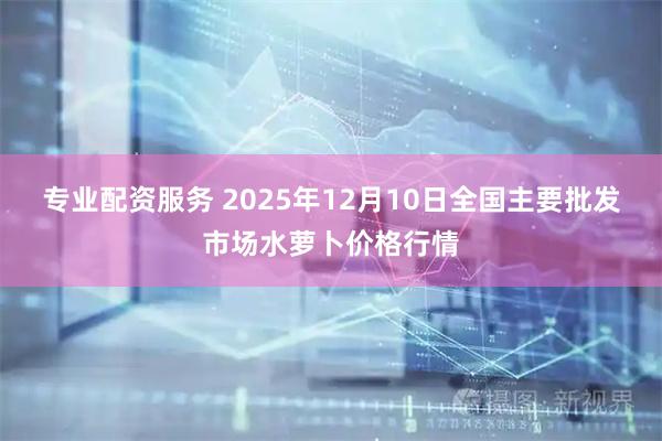 专业配资服务 2025年12月10日全国主要批发市场水萝卜价格行情