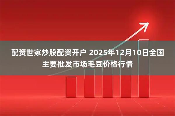 配资世家炒股配资开户 2025年12月10日全国主要批发市场毛豆价格行情
