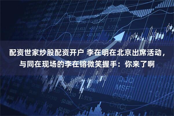 配资世家炒股配资开户 李在明在北京出席活动，与同在现场的李在镕微笑握手：你来了啊