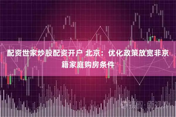 配资世家炒股配资开户 北京：优化政策放宽非京籍家庭购房条件