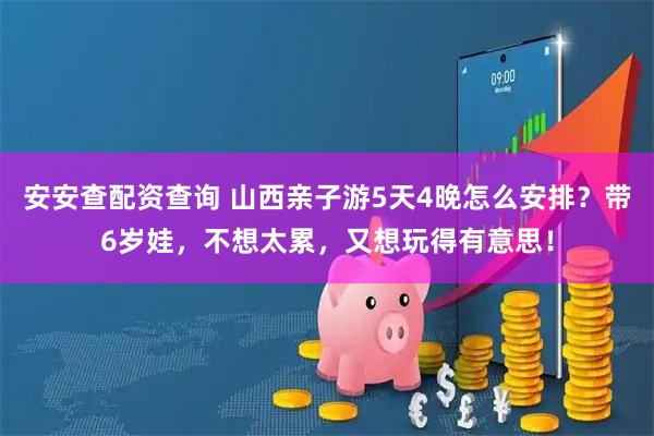 安安查配资查询 山西亲子游5天4晚怎么安排？带6岁娃，不想太累，又想玩得有意思！