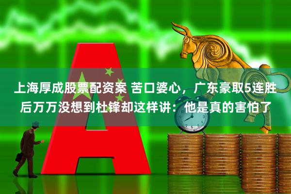 上海厚成股票配资案 苦口婆心，广东豪取5连胜后万万没想到杜锋却这样讲：他是真的害怕了