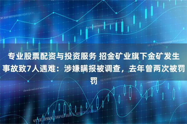 专业股票配资与投资服务 招金矿业旗下金矿发生事故致7人遇难：涉嫌瞒报被调查，去年曾两次被罚