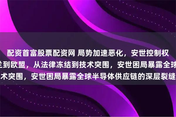 配资首富股票配资网 局势加速恶化，安世控制权被荷兰“锁住”，从荷兰到欧盟，从法律冻结到技术突围，安世困局暴露全球半导体供应链的深层裂缝