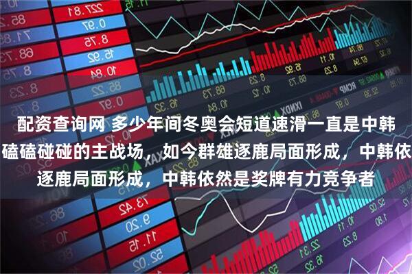 配资查询网 多少年间冬奥会短道速滑一直是中韩两国选手恩恩怨怨、磕磕碰碰的主战场，如今群雄逐鹿局面形成，中韩依然是奖牌有力竞争者