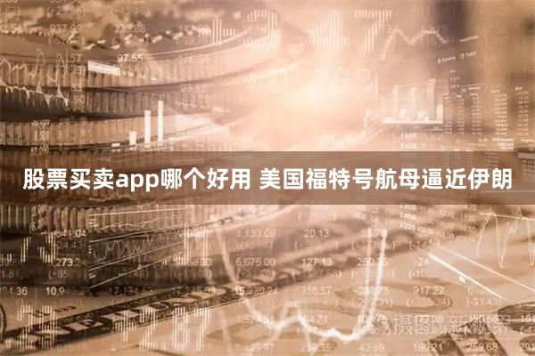 股票买卖app哪个好用 美国福特号航母逼近伊朗