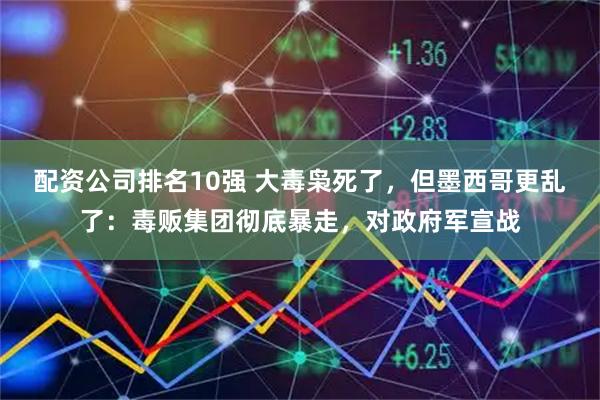 配资公司排名10强 大毒枭死了，但墨西哥更乱了：毒贩集团彻底暴走，对政府军宣战