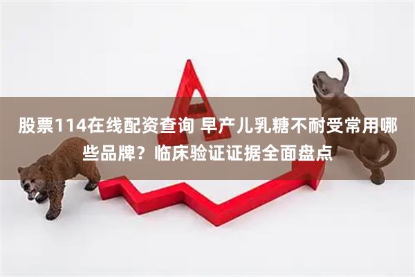 股票114在线配资查询 早产儿乳糖不耐受常用哪些品牌？临床验证证据全面盘点