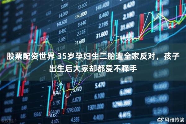 股票配资世界 35岁孕妇生二胎遭全家反对，孩子出生后大家却都爱不释手