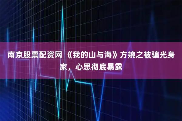 南京股票配资网 《我的山与海》方婉之被骗光身家,心思彻底暴露