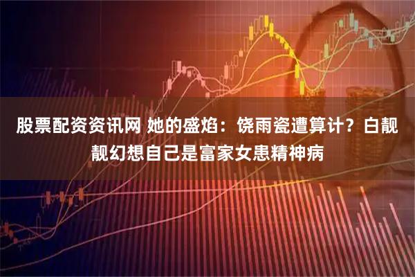 股票配资资讯网 她的盛焰:饶雨瓷遭算计?白靓靓幻想自己是富家女患精神病