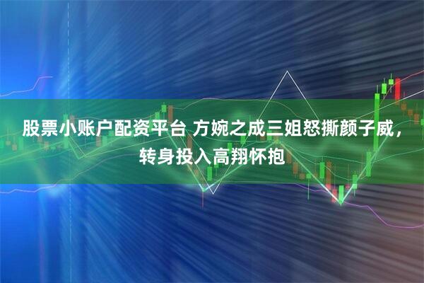 股票小账户配资平台 方婉之成三姐怒撕颜子威，转身投入高翔怀抱