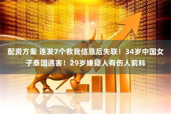 配资方案 连发7个救我信息后失联！34岁中国女子泰国遇害！29岁嫌疑人有伤人前科