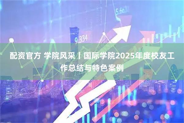配资官方 学院风采丨国际学院2025年度校友工作总结与特色案例