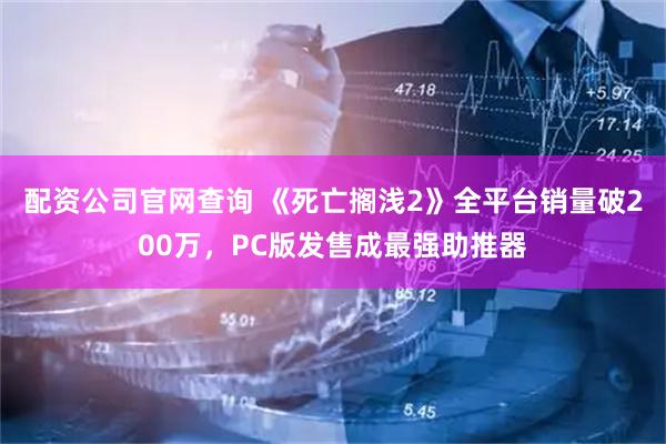 配资公司官网查询 《死亡搁浅2》全平台销量破200万，PC版发售成最强助推器