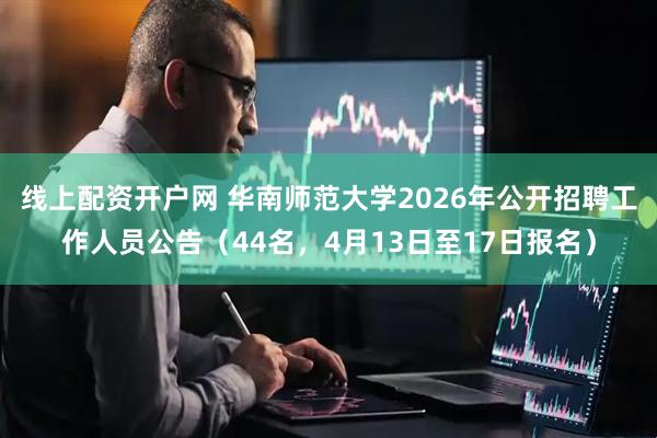 线上配资开户网 华南师范大学2026年公开招聘工作人员公告(44名,4月13日至17日报名)