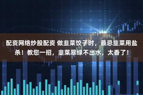 配资网络炒股配资 做韭菜饺子时，最忌韭菜用盐杀！教您一招，韭菜翠绿不出水，太香了！