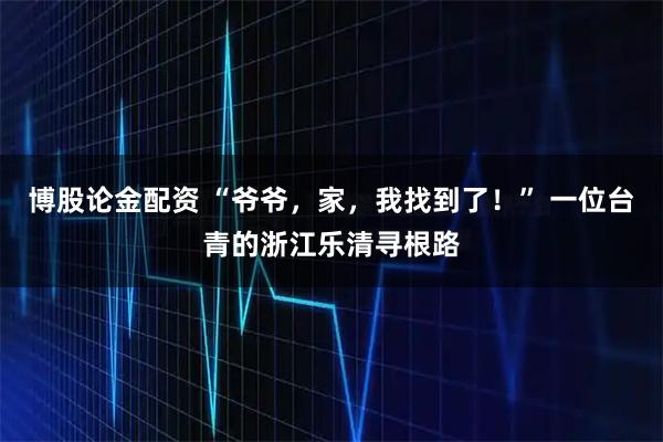 博股论金配资 “爷爷，家，我找到了！” 一位台青的浙江乐清寻根路
