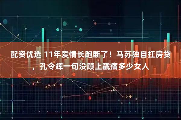 配资优选 11年爱情长跑断了！马苏独自扛房贷，孔令辉一句没顾上戳痛多少女人