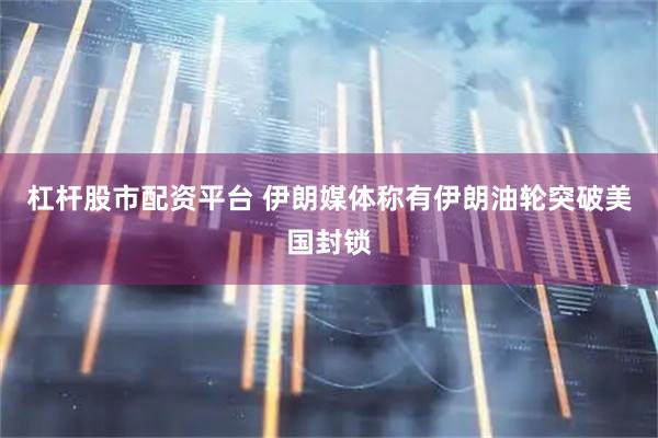 杠杆股市配资平台 伊朗媒体称有伊朗油轮突破美国封锁