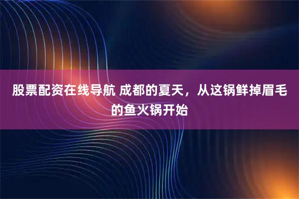 股票配资在线导航 成都的夏天，从这锅鲜掉眉毛的鱼火锅开始