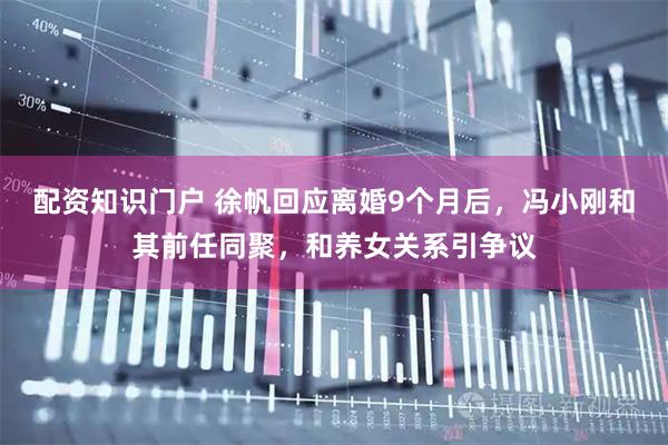 配资知识门户 徐帆回应离婚9个月后，冯小刚和其前任同聚，和养女关系引争议