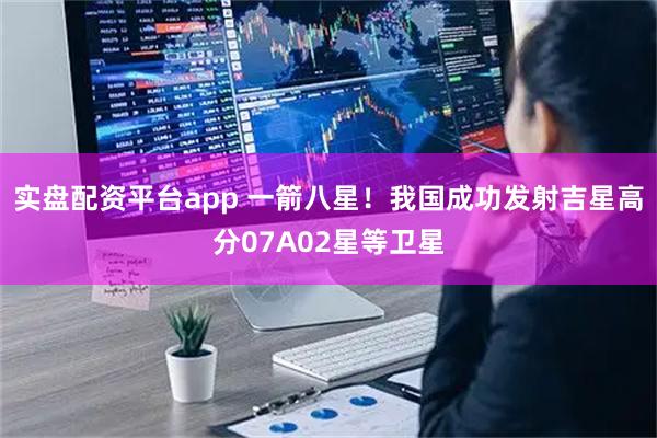 实盘配资平台app 一箭八星！我国成功发射吉星高分07A02星等卫星