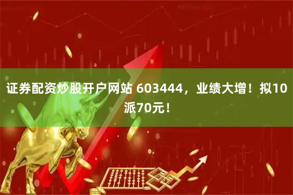 证券配资炒股开户网站 603444，业绩大增！拟10派70元！