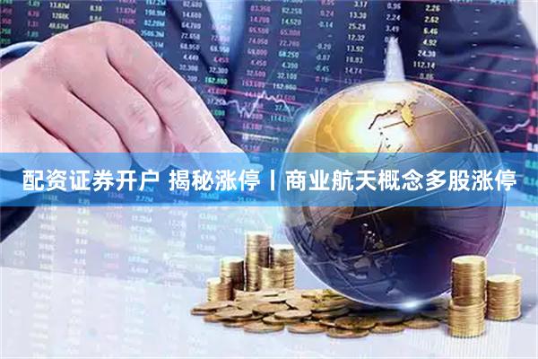 配资证券开户 揭秘涨停丨商业航天概念多股涨停