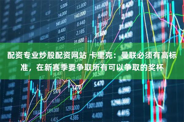 配资专业炒股配资网站 卡里克：曼联必须有高标准，在新赛季要争取所有可以争取的奖杯
