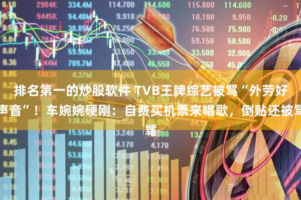 排名第一的炒股软件 TVB王牌综艺被骂“外劳好声音”！车婉婉硬刚：自费买机票来唱歌，倒贴还被骂