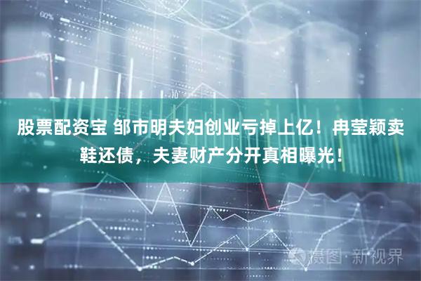 股票配资宝 邹市明夫妇创业亏掉上亿！冉莹颖卖鞋还债，夫妻财产分开真相曝光！