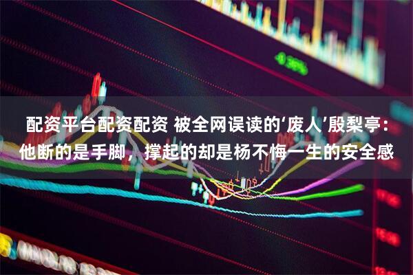 配资平台配资配资 被全网误读的‘废人’殷梨亭：他断的是手脚，撑起的却是杨不悔一生的安全感