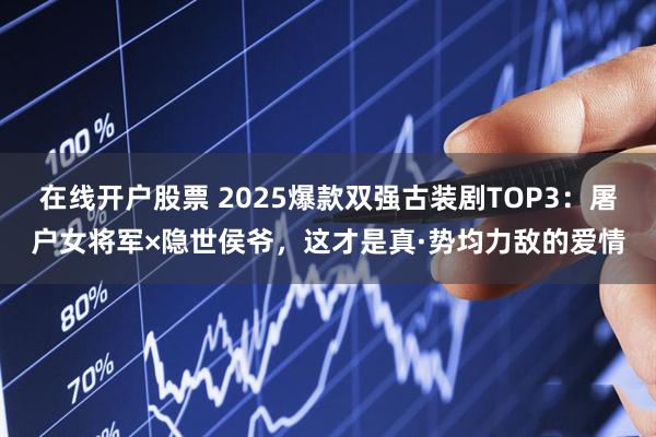 在线开户股票 2025爆款双强古装剧TOP3:屠户女将军×隐世侯爷,这才是真·势均力敌的爱情
