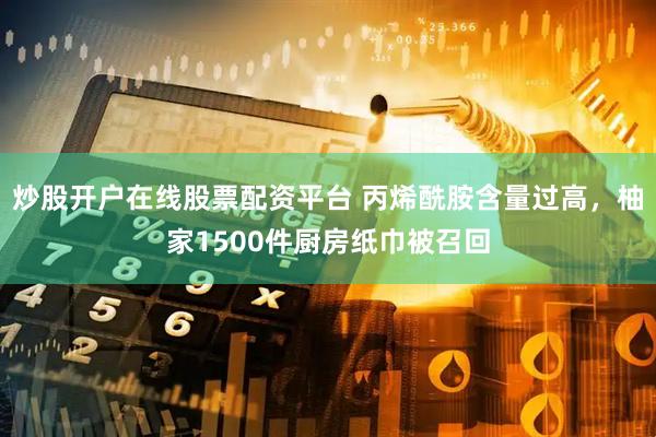 炒股开户在线股票配资平台 丙烯酰胺含量过高，柚家1500件厨房纸巾被召回