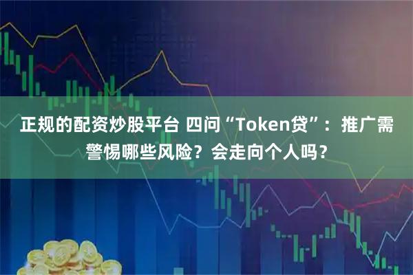 正规的配资炒股平台 四问“Token贷”：推广需警惕哪些风险？会走向个人吗？