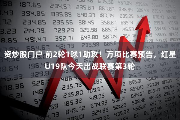 资炒股门户 前2轮1球1助攻！万项比赛预告，红星U19队今天出战联赛第3轮