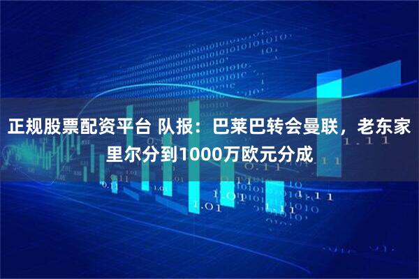 正规股票配资平台 队报：巴莱巴转会曼联，老东家里尔分到1000万欧元分成